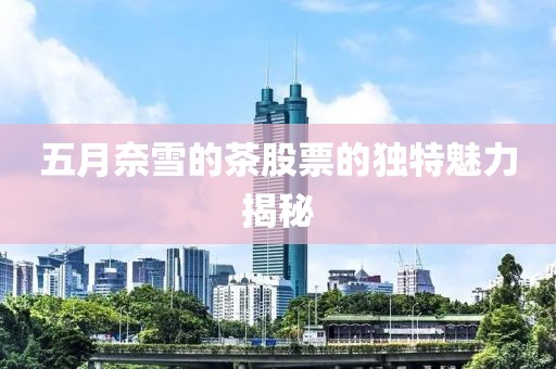五月奈雪的茶股票的独特魅力揭秘