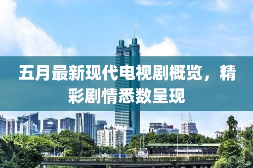 五月最新现代电视剧概览，精彩剧情悉数呈现
