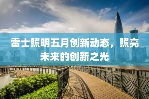 雷士照明五月创新动态，照亮未来的创新之光