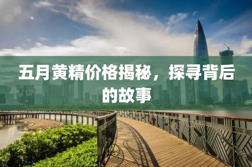 五月黄精价格揭秘，探寻背后的故事
