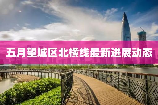 五月望城区北横线最新进展动态