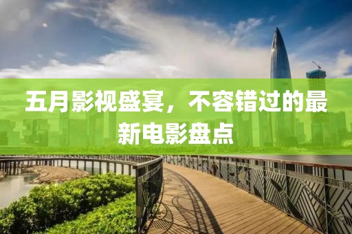 五月影视盛宴，不容错过的最新电影盘点