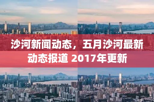 沙河新闻动态，五月沙河最新动态报道 2017年更新