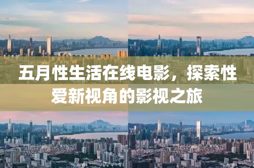 五月性生活在线电影，探索性爱新视角的影视之旅