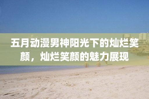 五月动漫男神阳光下的灿烂笑颜，灿烂笑颜的魅力展现