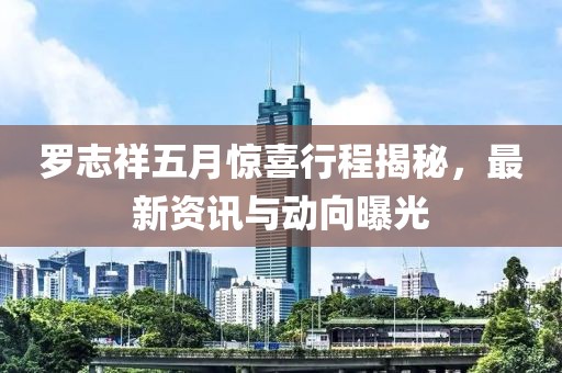罗志祥五月惊喜行程揭秘，最新资讯与动向曝光