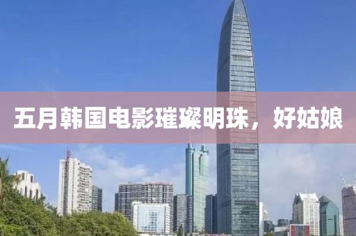 五月韩国电影璀璨明珠，好姑娘
