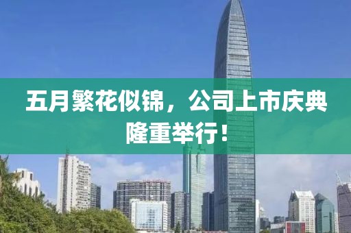 五月繁花似锦，公司上市庆典隆重举行！