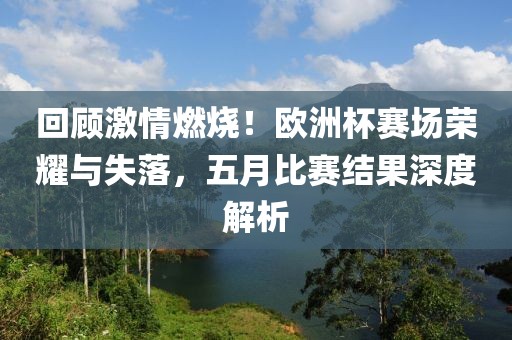回顾激情燃烧！欧洲杯赛场荣耀与失落，五月比赛结果深度解析