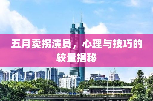 五月卖拐演员，心理与技巧的较量揭秘