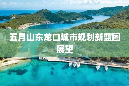 五月山东龙口城市规划新蓝图展望
