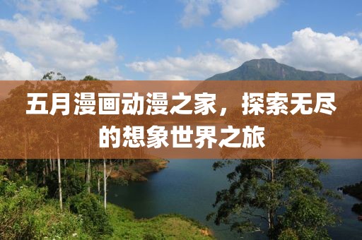 五月漫画动漫之家，探索无尽的想象世界之旅