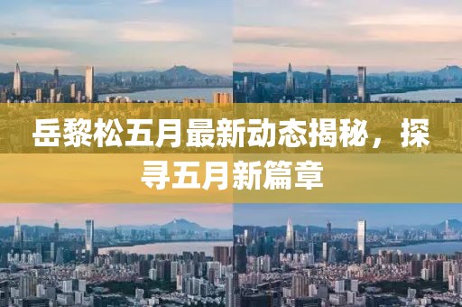 岳黎松五月最新动态揭秘，探寻五月新篇章