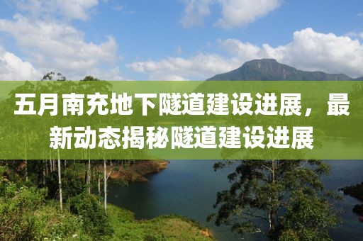 五月南充地下隧道建设进展，最新动态揭秘隧道建设进展