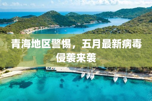青海地区警惕，五月最新病毒侵袭来袭