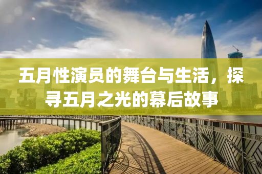 五月性演员的舞台与生活，探寻五月之光的幕后故事