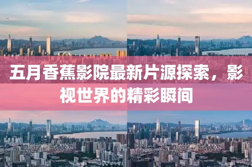 五月香蕉影院最新片源探索，影视世界的精彩瞬间