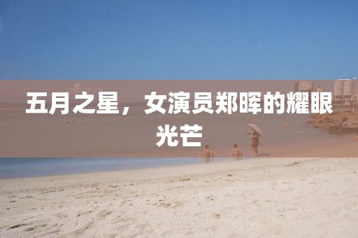 五月之星，女演员郑晖的耀眼光芒