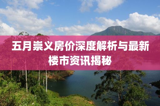 五月崇义房价深度解析与最新楼市资讯揭秘