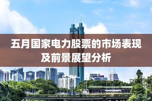 五月国家电力股票的市场表现及前景展望分析