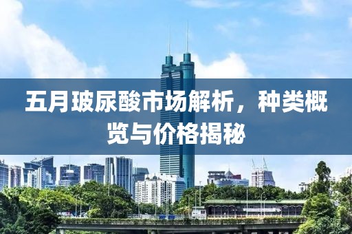 五月玻尿酸市场解析，种类概览与价格揭秘