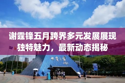 谢霆锋五月跨界多元发展展现独特魅力，最新动态揭秘