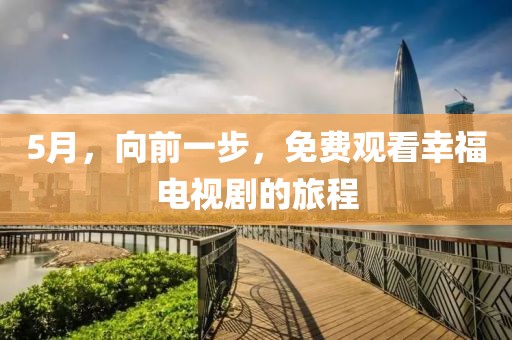 5月，向前一步，免费观看幸福电视剧的旅程