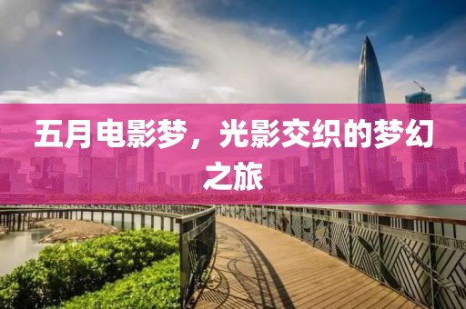 五月电影梦，光影交织的梦幻之旅