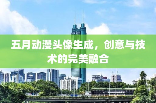 五月动漫头像生成，创意与技术的完美融合