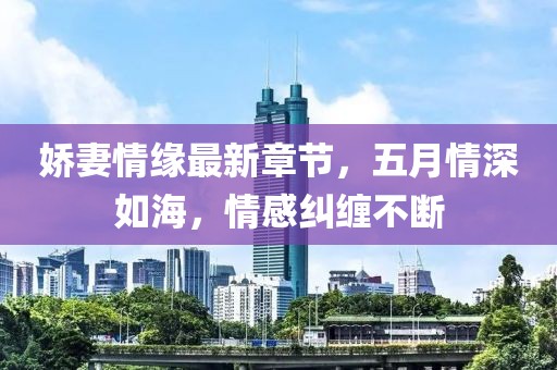 娇妻情缘最新章节，五月情深如海，情感纠缠不断