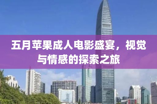 五月苹果成人电影盛宴，视觉与情感的探索之旅