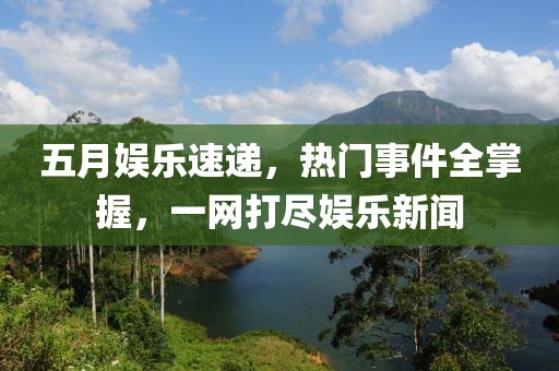 五月娱乐速递，热门事件全掌握，一网打尽娱乐新闻