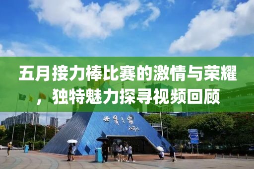 五月接力棒比赛的激情与荣耀，独特魅力探寻视频回顾