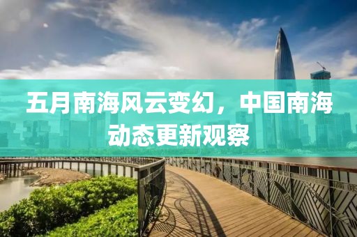 五月南海风云变幻，中国南海动态更新观察