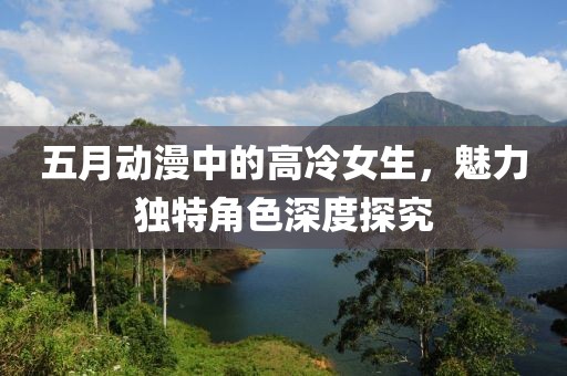五月动漫中的高冷女生，魅力独特角色深度探究