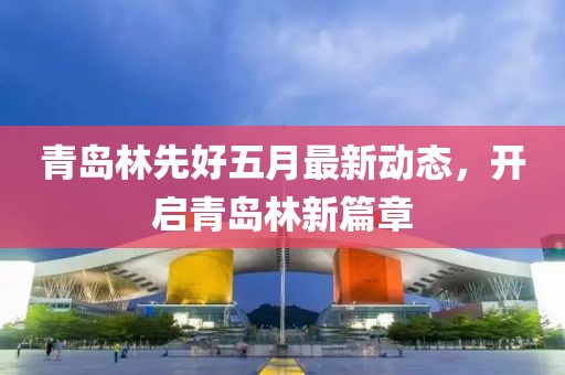 青岛林先好五月最新动态，开启青岛林新篇章