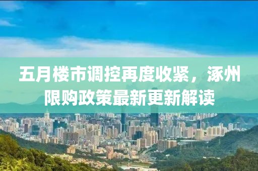 五月楼市调控再度收紧，涿州限购政策最新更新解读