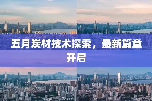五月炭材技术探索，最新篇章开启