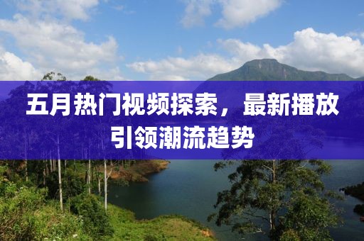 五月热门视频探索，最新播放引领潮流趋势