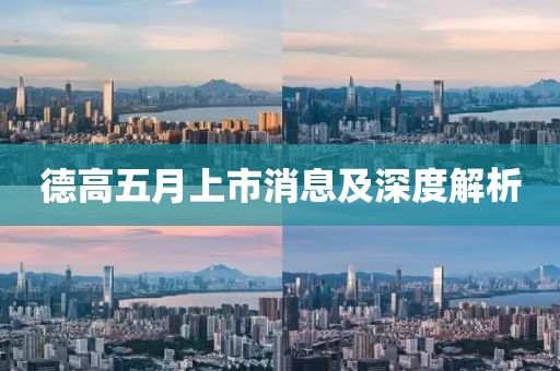 德高五月上市消息及深度解析