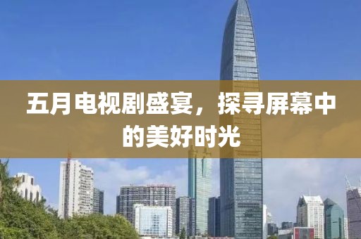 五月电视剧盛宴，探寻屏幕中的美好时光