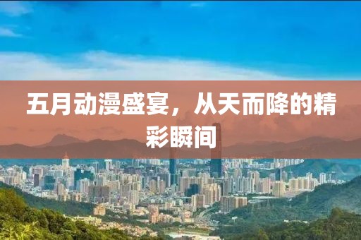 五月动漫盛宴，从天而降的精彩瞬间