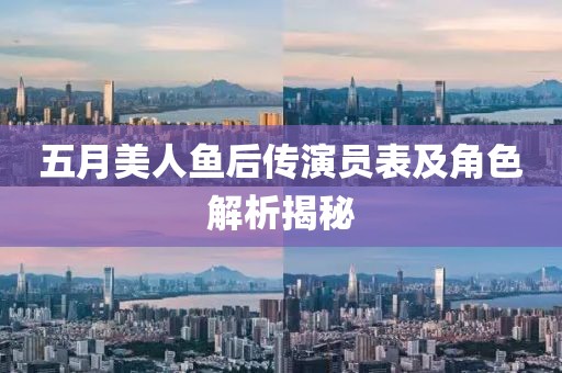 五月美人鱼后传演员表及角色解析揭秘