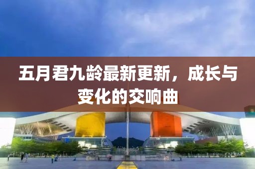 五月君九龄最新更新，成长与变化的交响曲