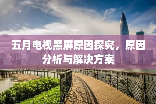 五月电视黑屏原因探究，原因分析与解决方案