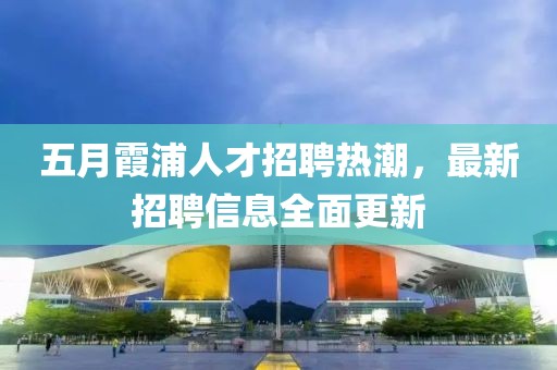 五月霞浦人才招聘热潮，最新招聘信息全面更新
