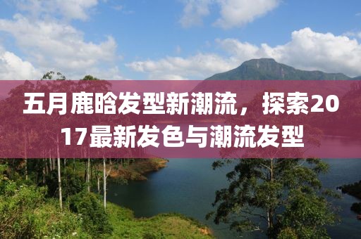 五月鹿晗发型新潮流，探索2017最新发色与潮流发型