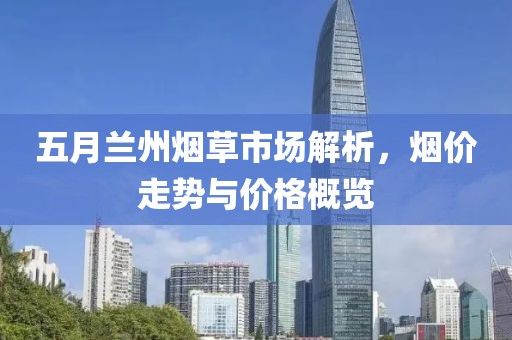 五月兰州烟草市场解析，烟价走势与价格概览