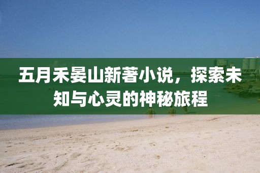 五月禾晏山新著小说，探索未知与心灵的神秘旅程