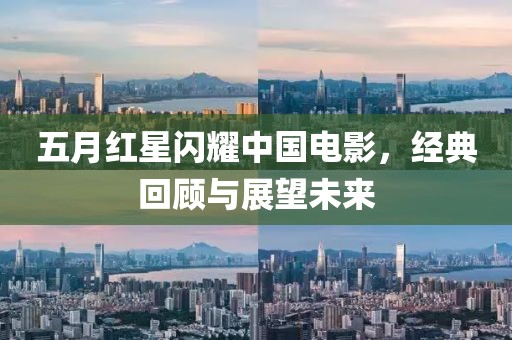 五月红星闪耀中国电影，经典回顾与展望未来